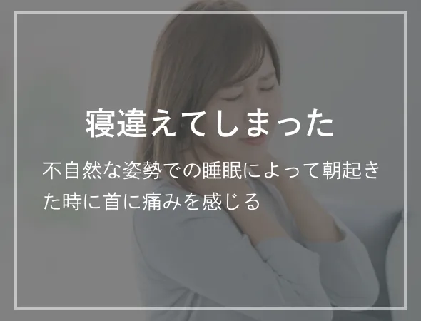 寝違えてしまった 不自然な姿勢での睡眠によって朝起きた時に首に痛みを感じる